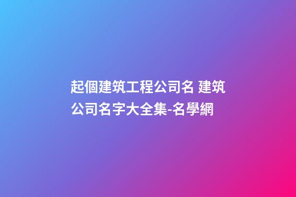 起個建筑工程公司名 建筑公司名字大全集-名學網